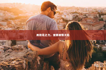 用拾花之力，重燃爱情火焰