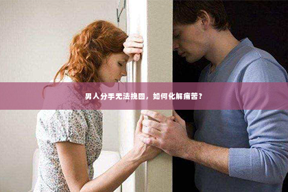 男人分手无法挽回，如何化解痛苦？