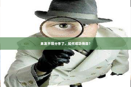 男友不提分手了，如何成功挽回？