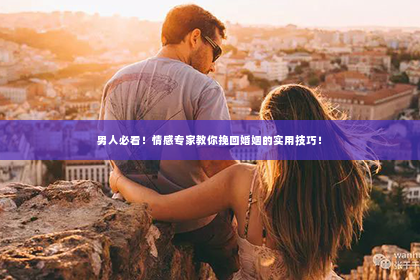 男人必看！情感专家教你挽回婚姻的实用技巧！