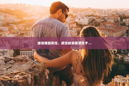 理智挽回前任，成功的关键就在于…
