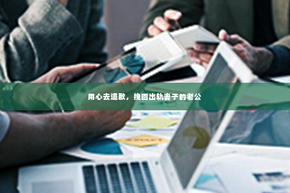 用心去道歉，挽回出轨妻子的老公