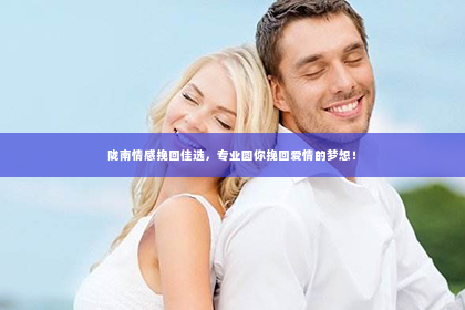陇南情感挽回佳选，专业圆你挽回爱情的梦想！