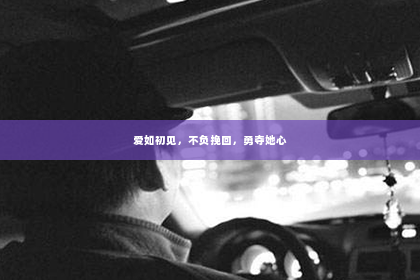 爱如初见，不负挽回，勇夺她心