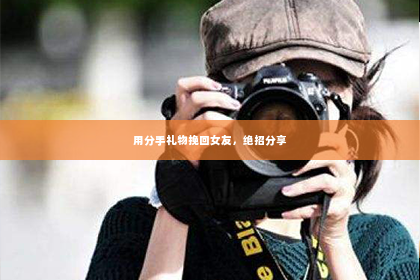 用分手礼物挽回女友，绝招分享