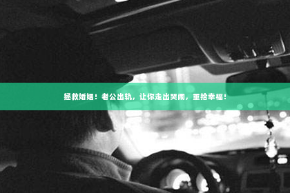拯救婚姻！老公出轨，让你走出哭闹，重拾幸福！