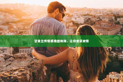 甘肃兰州情感挽回导师，让你重获爱情