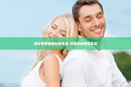 烟台情感挽回机构电话-拯救你的爱情生活