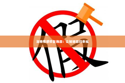 湖南情感修复挽回：让婚姻回归幸福