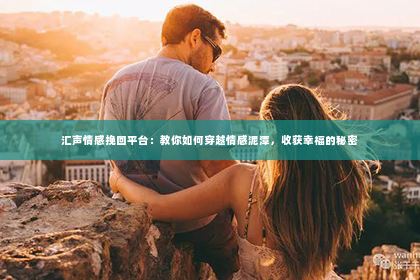 汇声情感挽回平台：教你如何穿越情感泥潭，收获幸福的秘密