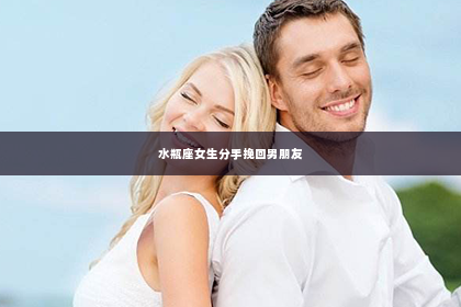 水瓶座女生分手挽回男朋友