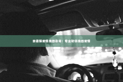 景德镇爱情挽回咨询：专业帮你挽回爱情