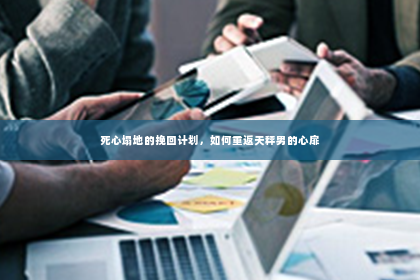 死心塌地的挽回计划，如何重返天秤男的心扉