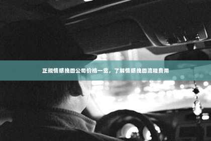 正规情感挽回公司价格一览，了解情感挽回流程费用