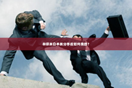 林依晨白羊男分手后如何挽回？