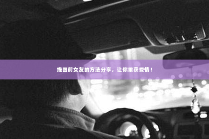 挽回前女友的方法分享，让你重获爱情！