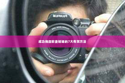 成功挽回前妻婚姻的7大有效方法