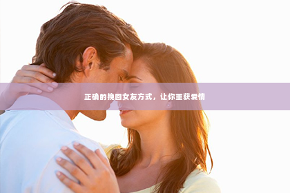 正确的挽回女友方式，让你重获爱情