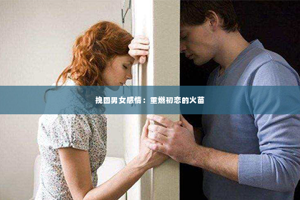 挽回男女感情：重燃初恋的火苗