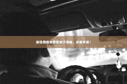 最佳挽回爱情套路大揭秘，必看攻略！