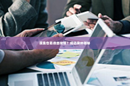 摸鱼也能救回爱情？成功案例揭秘
