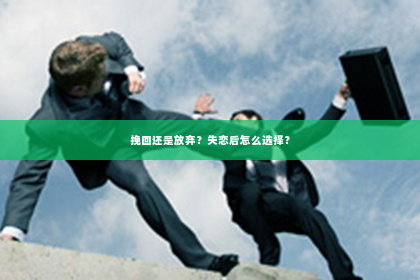 挽回还是放弃？失恋后怎么选择？