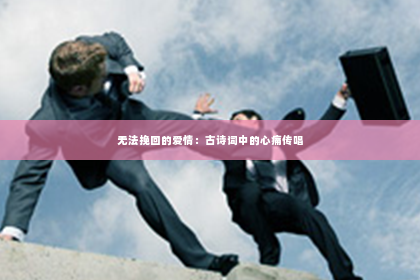 无法挽回的爱情：古诗词中的心痛传唱