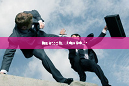 挽回老公出轨，成功踢掉小三！