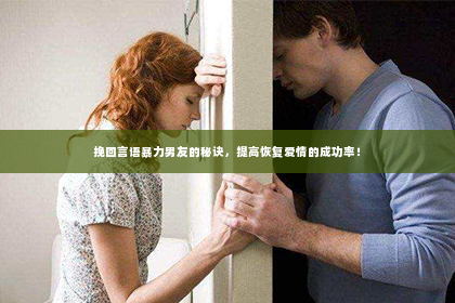 挽回言语暴力男友的秘诀，提高恢复爱情的成功率！