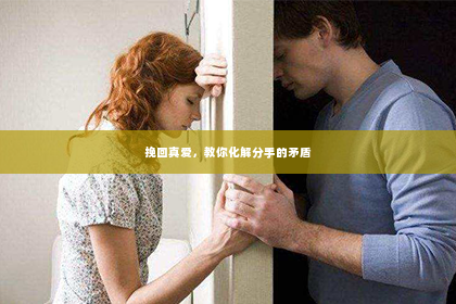 挽回真爱，教你化解分手的矛盾