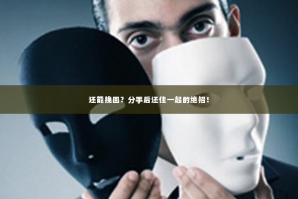 还能挽回？分手后还住一起的绝招！