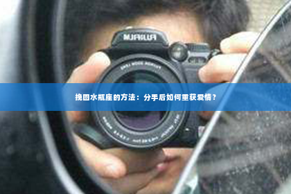 挽回水瓶座的方法：分手后如何重获爱情？