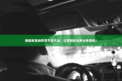 挽回男友的有效方法大全，让你轻松化解分手危机！