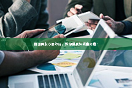 挽回男友心的妙招，教你摆脱怀疑幽闭症！