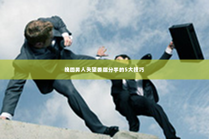 挽回男人失望委屈分手的5大技巧