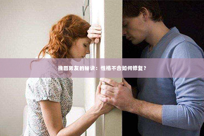 挽回男友的秘诀：性格不合如何修复？