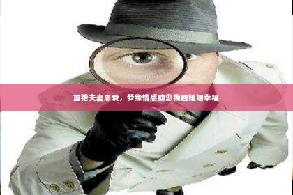 重拾夫妻恩爱，梦缘情感助您挽回婚姻幸福