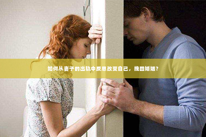 如何从妻子的出轨中反思改变自己，挽回婚姻？