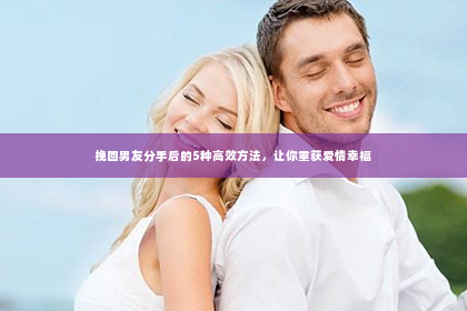 挽回男友分手后的5种高效方法，让你重获爱情幸福