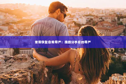 重新恢复自我尊严：挽回分手后的尊严
