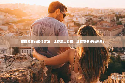 挽回爱情的最佳方法，让你爱上自己，迎接更美好的未来！