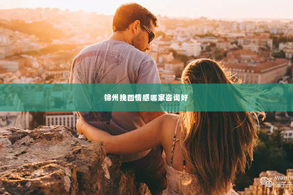 锦州挽回情感哪家咨询好