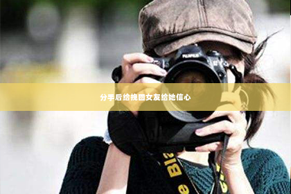分手后给挽回女友给她信心