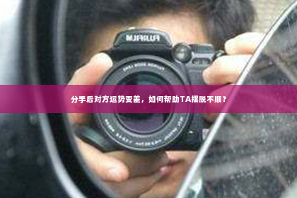 分手后对方运势变差，如何帮助TA摆脱不顺？