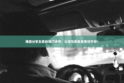挽回分手女友的独门诀窍，让你与前男友重归于好！