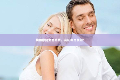 挽回摩羯女的感情，送礼物是关键！