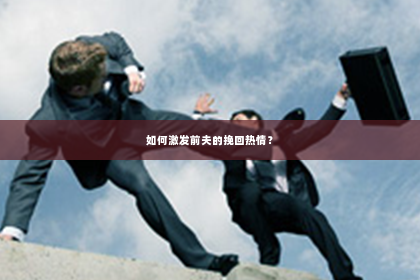 如何激发前夫的挽回热情？