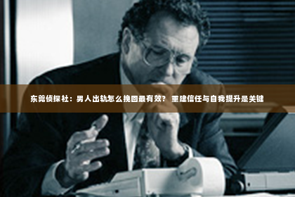 东莞侦探社：男人出轨怎么挽回最有效？ 重建信任与自我提升是关键
