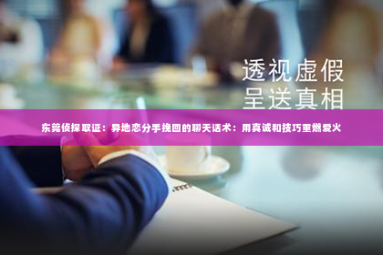 东莞侦探取证：异地恋分手挽回的聊天话术：用真诚和技巧重燃爱火