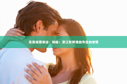 东莞调查取证：标题：浙江怎样挽回失去的爱情